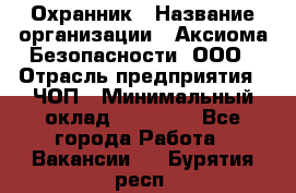 Охранник › Название организации ­ Аксиома Безопасности, ООО › Отрасль предприятия ­ ЧОП › Минимальный оклад ­ 45 000 - Все города Работа » Вакансии   . Бурятия респ.